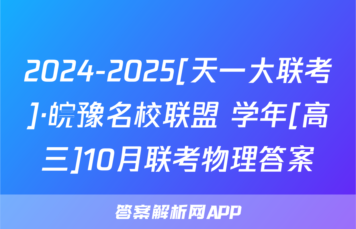 2024-2025[天一大联考]·皖豫名校联盟 学年[高三]10月联考物理答案