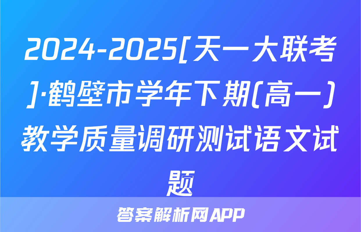 2024-2025[天一大联考]·鹤壁市学年下期(高一)教学质量调研测试语文试题