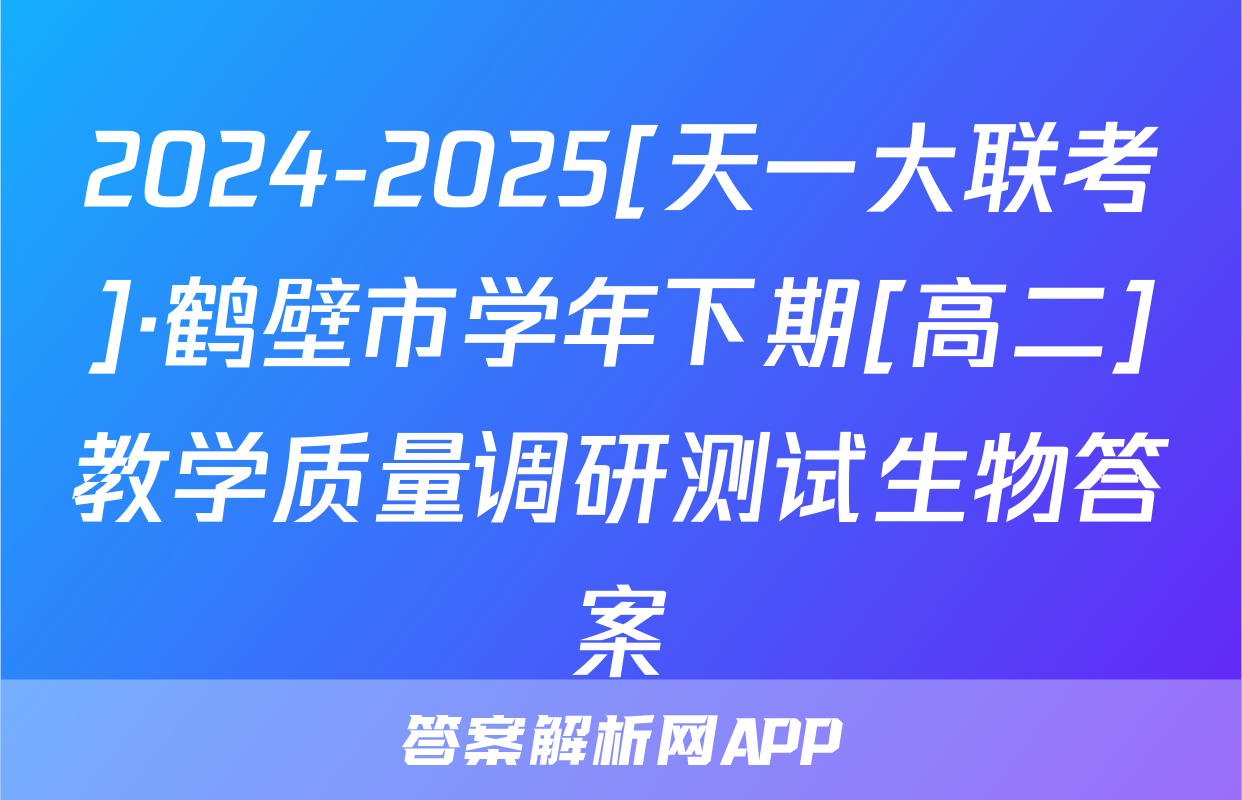 2024-2025[天一大联考]·鹤壁市学年下期[高二]教学质量调研测试生物答案
