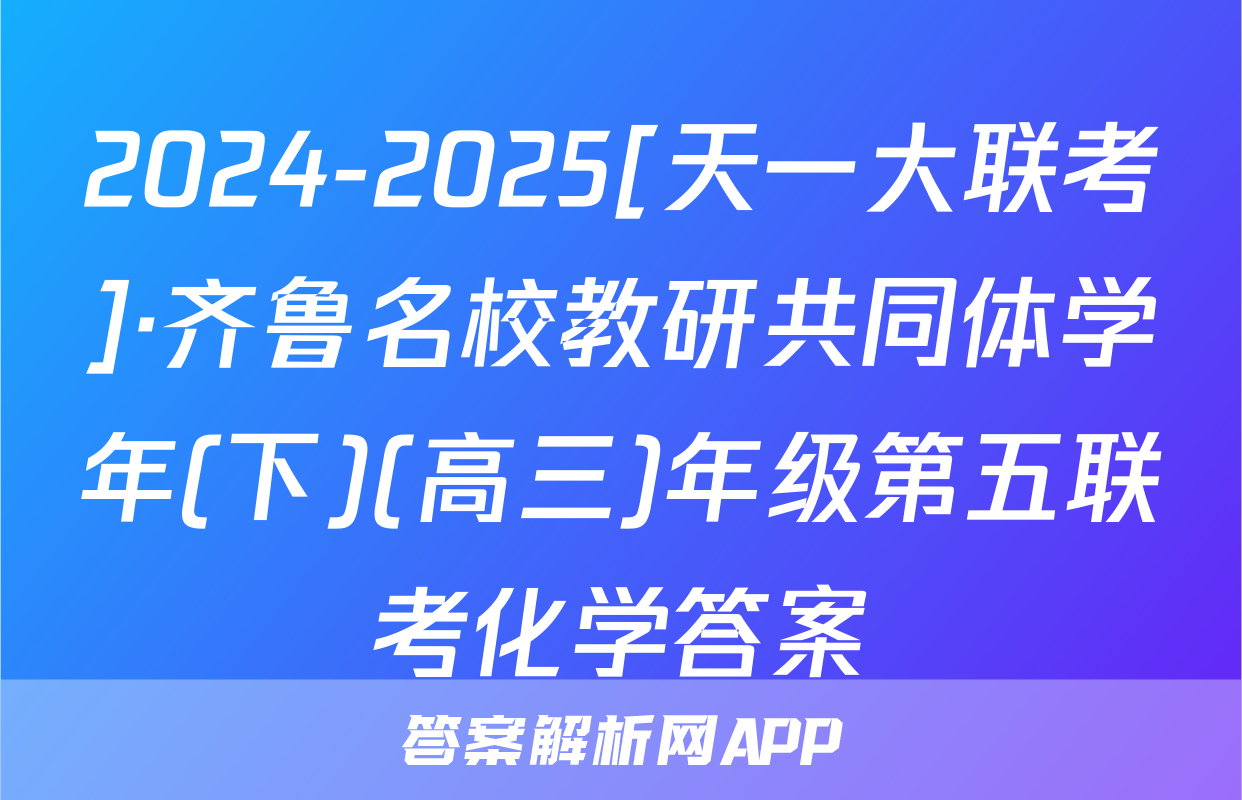 2024-2025[天一大联考]·齐鲁名校教研共同体学年(下)(高三)年级第五联考化学答案