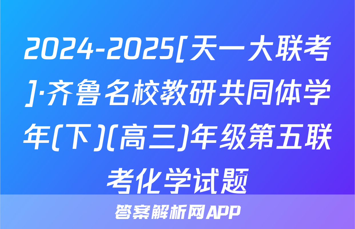 2024-2025[天一大联考]·齐鲁名校教研共同体学年(下)(高三)年级第五联考化学试题