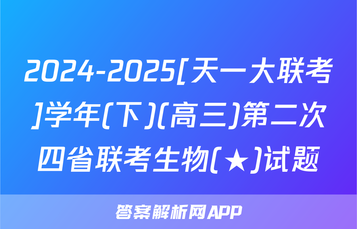 2024-2025[天一大联考]学年(下)(高三)第二次四省联考生物(★)试题