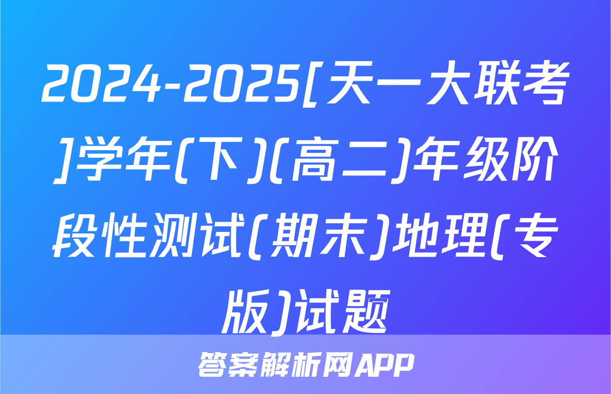2024-2025[天一大联考]学年(下)(高二)年级阶段性测试(期末)地理(专版)试题