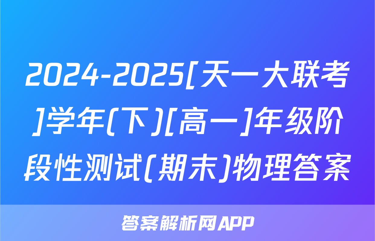 2024-2025[天一大联考]学年(下)[高一]年级阶段性测试(期末)物理答案