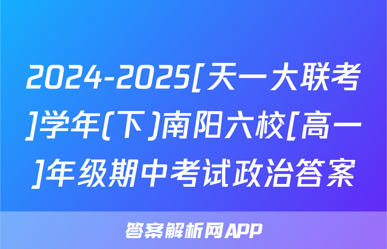 2024-2025[天一大联考]学年(下)南阳六校[高一]年级期中考试政治答案