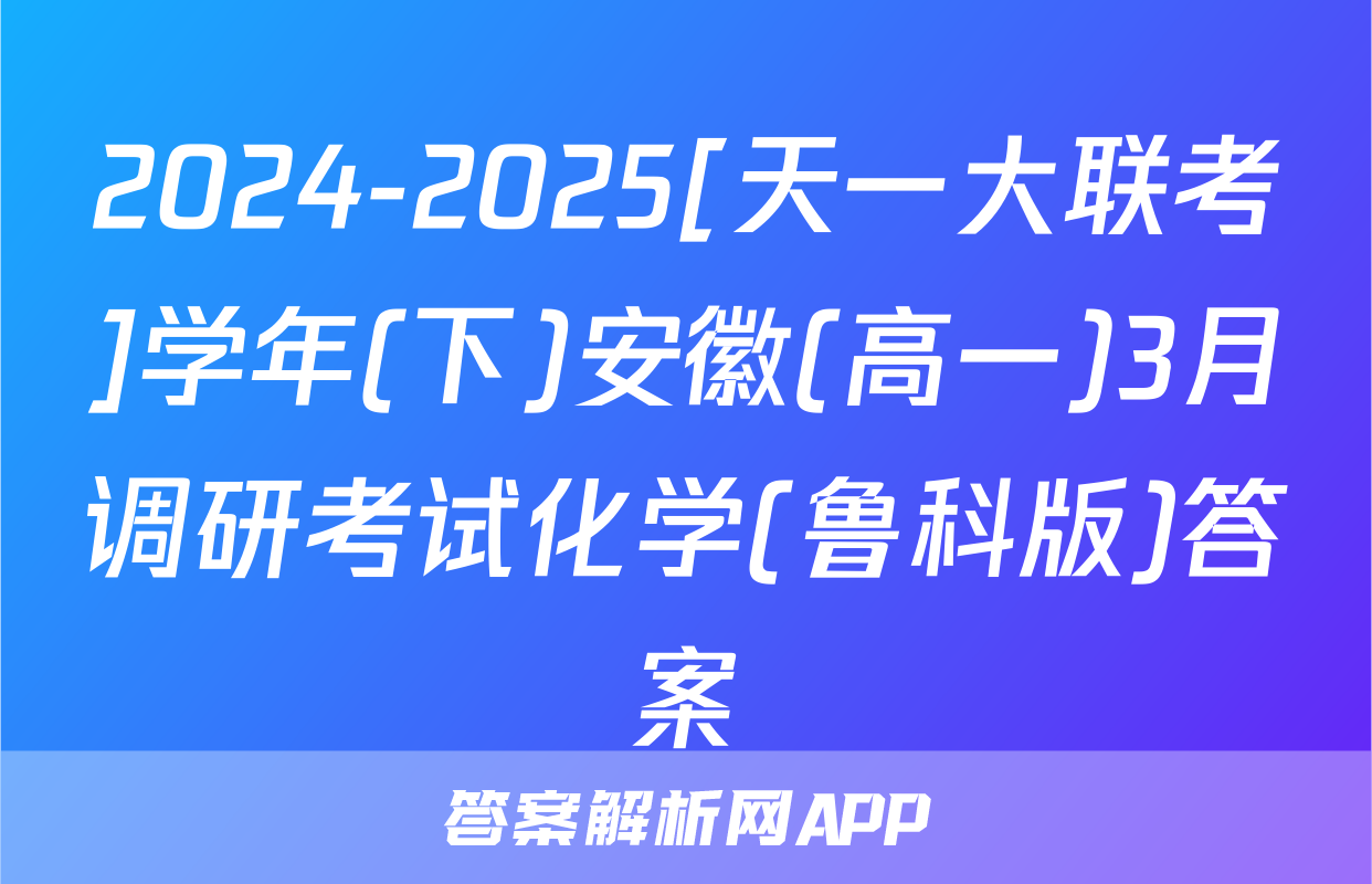 2024-2025[天一大联考]学年(下)安徽(高一)3月调研考试化学(鲁科版)答案