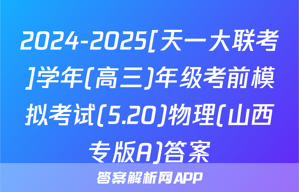 2024-2025[天一大联考]学年(高三)年级考前模拟考试(5.20)物理(山西专版A)答案