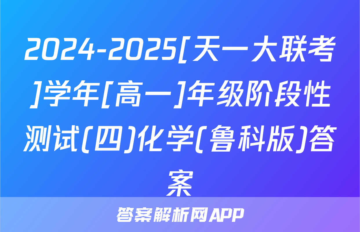 2024-2025[天一大联考]学年[高一]年级阶段性测试(四)化学(鲁科版)答案