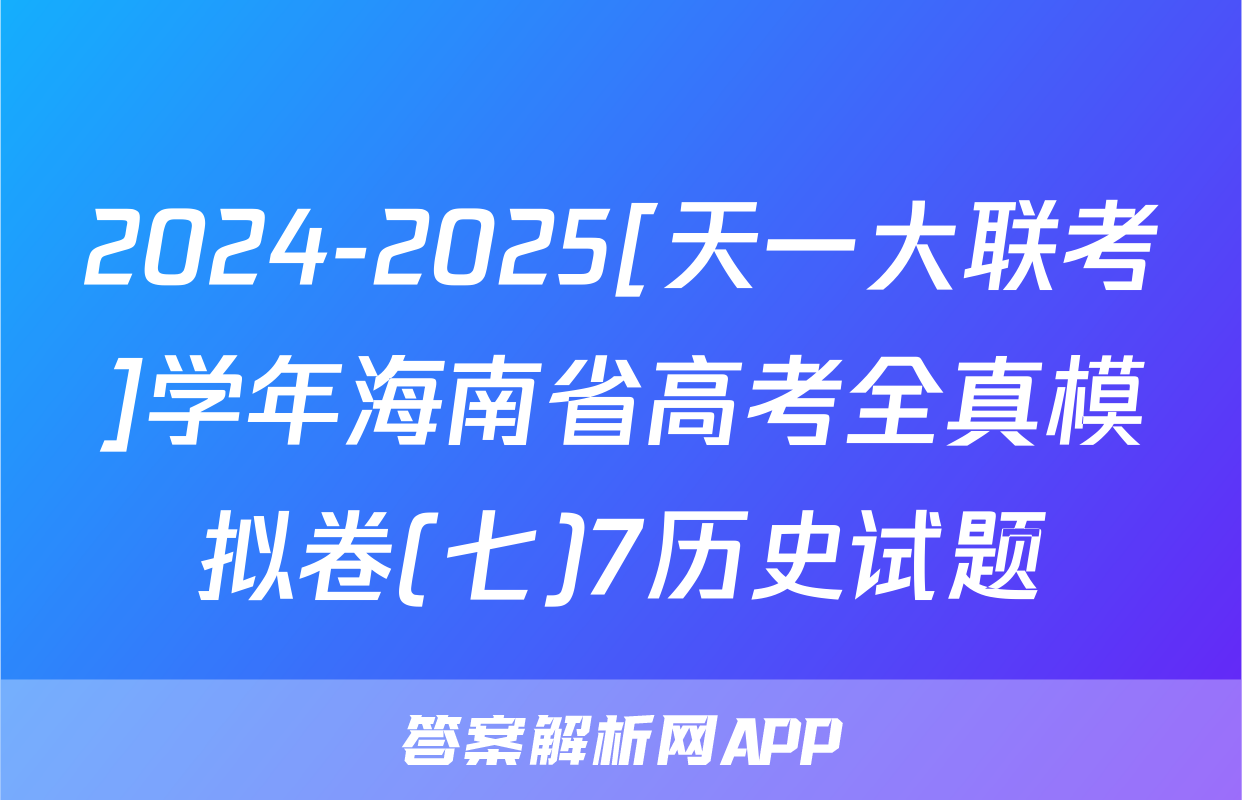 2024-2025[天一大联考]学年海南省高考全真模拟卷(七)7历史试题