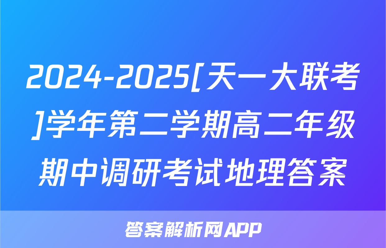 2024-2025[天一大联考]学年第二学期高二年级期中调研考试地理答案