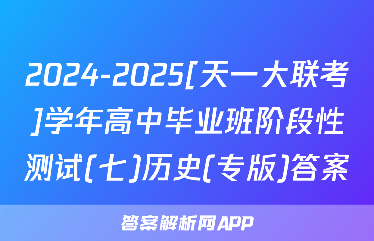 2024-2025[天一大联考]学年高中毕业班阶段性测试(七)历史(专版)答案