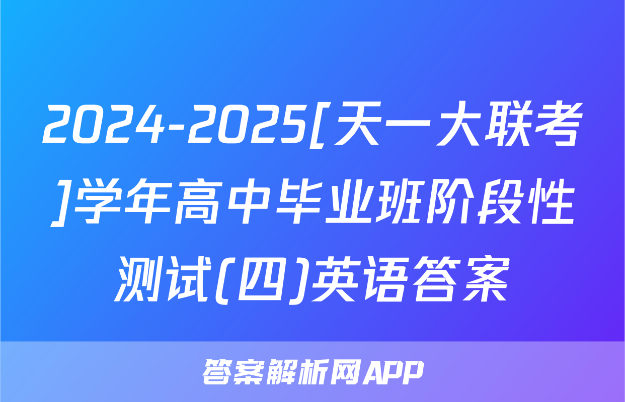 2024-2025[天一大联考]学年高中毕业班阶段性测试(四)英语答案