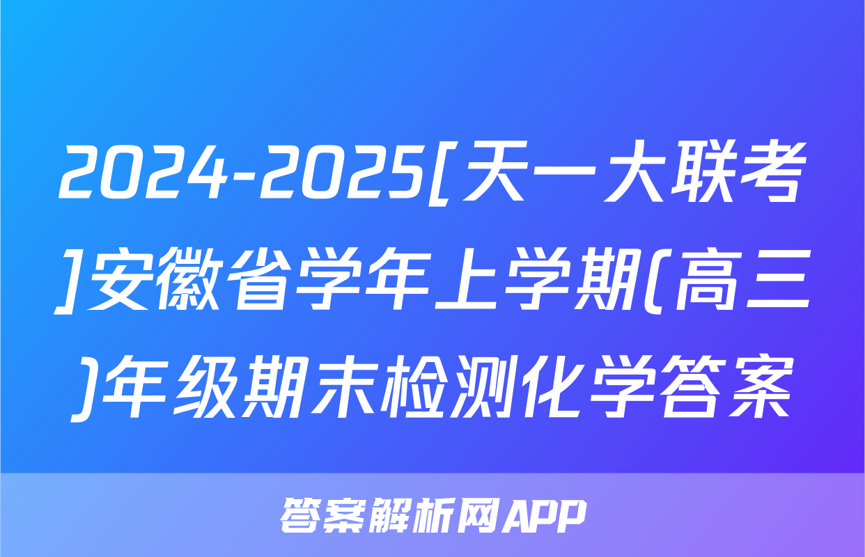 2024-2025[天一大联考]安徽省学年上学期(高三)年级期末检测化学答案