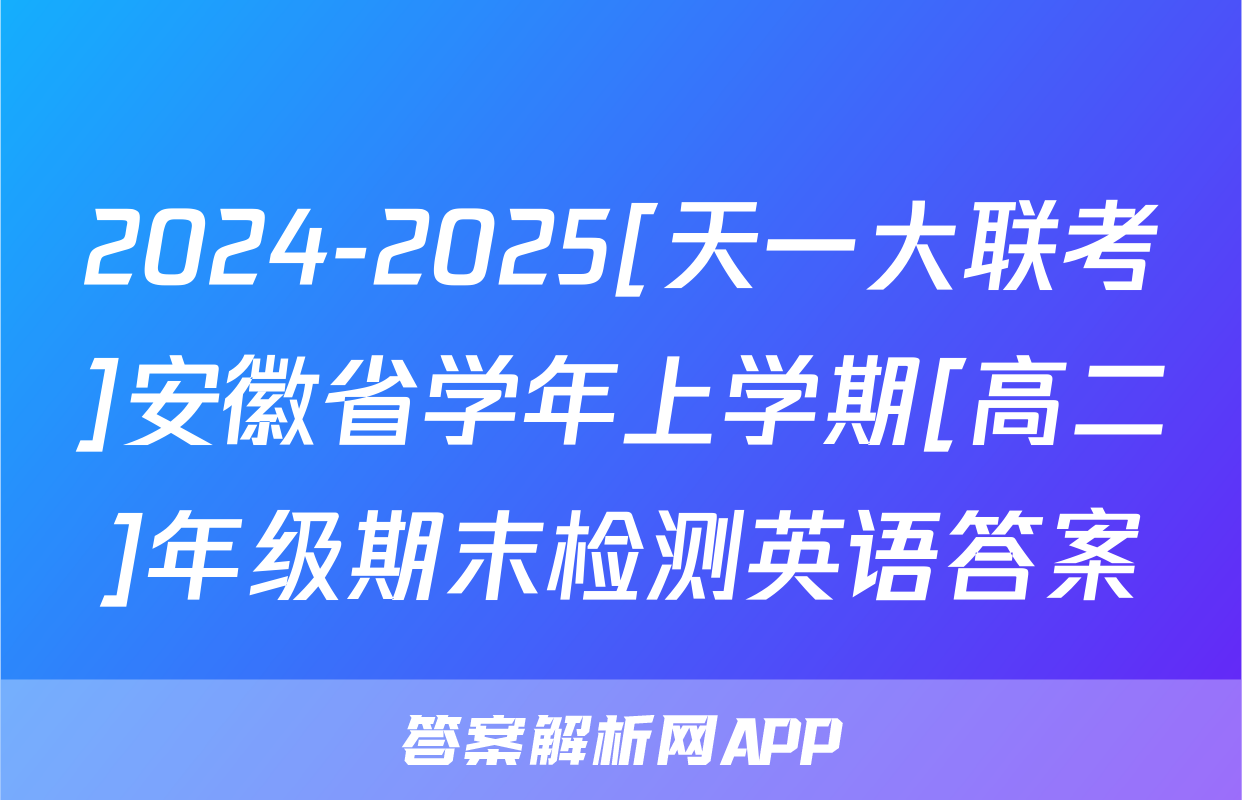 2024-2025[天一大联考]安徽省学年上学期[高二]年级期末检测英语答案