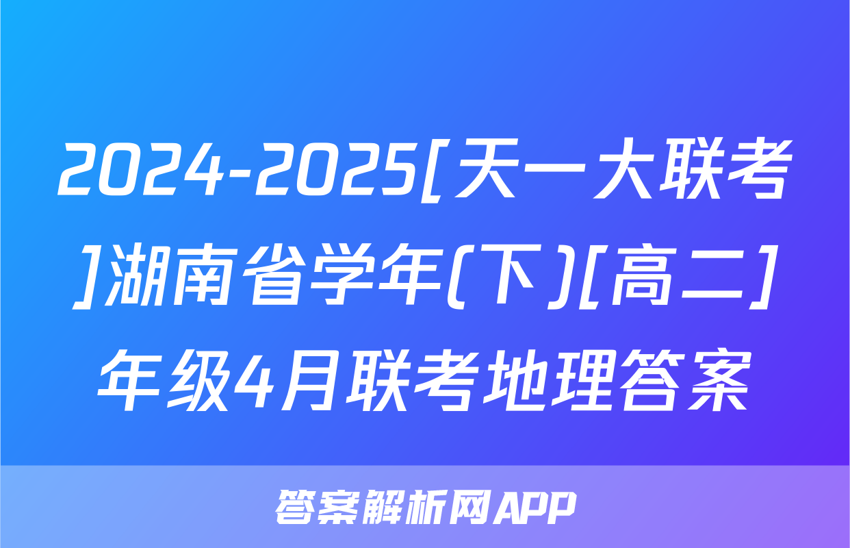 2024-2025[天一大联考]湖南省学年(下)[高二]年级4月联考地理答案