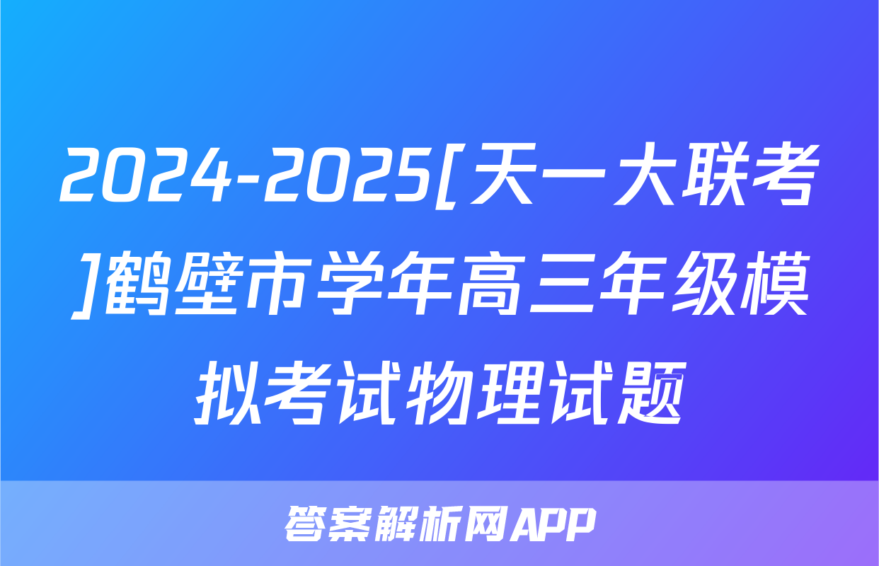 2024-2025[天一大联考]鹤壁市学年高三年级模拟考试物理试题
