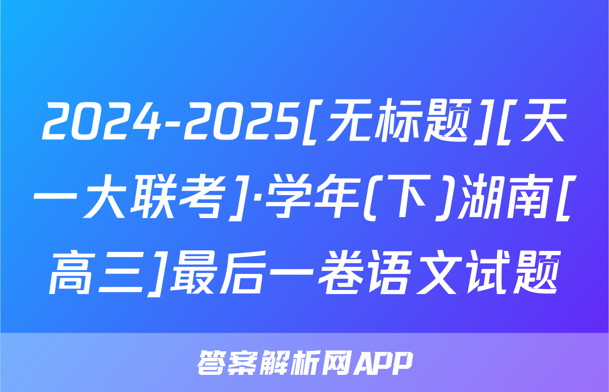 2024-2025[无标题][天一大联考]·学年(下)湖南[高三]最后一卷语文试题