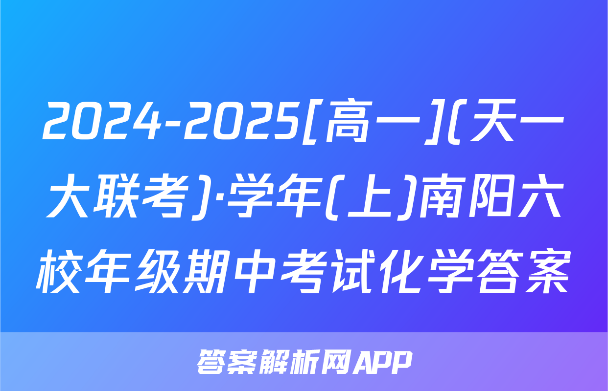 2024-2025[高一](天一大联考)·学年(上)南阳六校年级期中考试化学答案