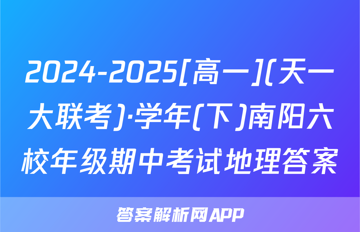 2024-2025[高一](天一大联考)·学年(下)南阳六校年级期中考试地理答案