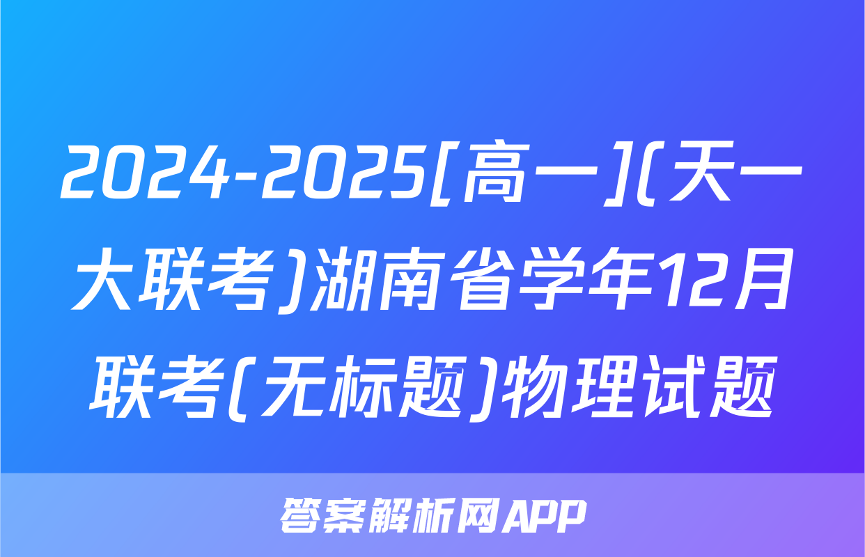 2024-2025[高一](天一大联考)湖南省学年12月联考(无标题)物理试题