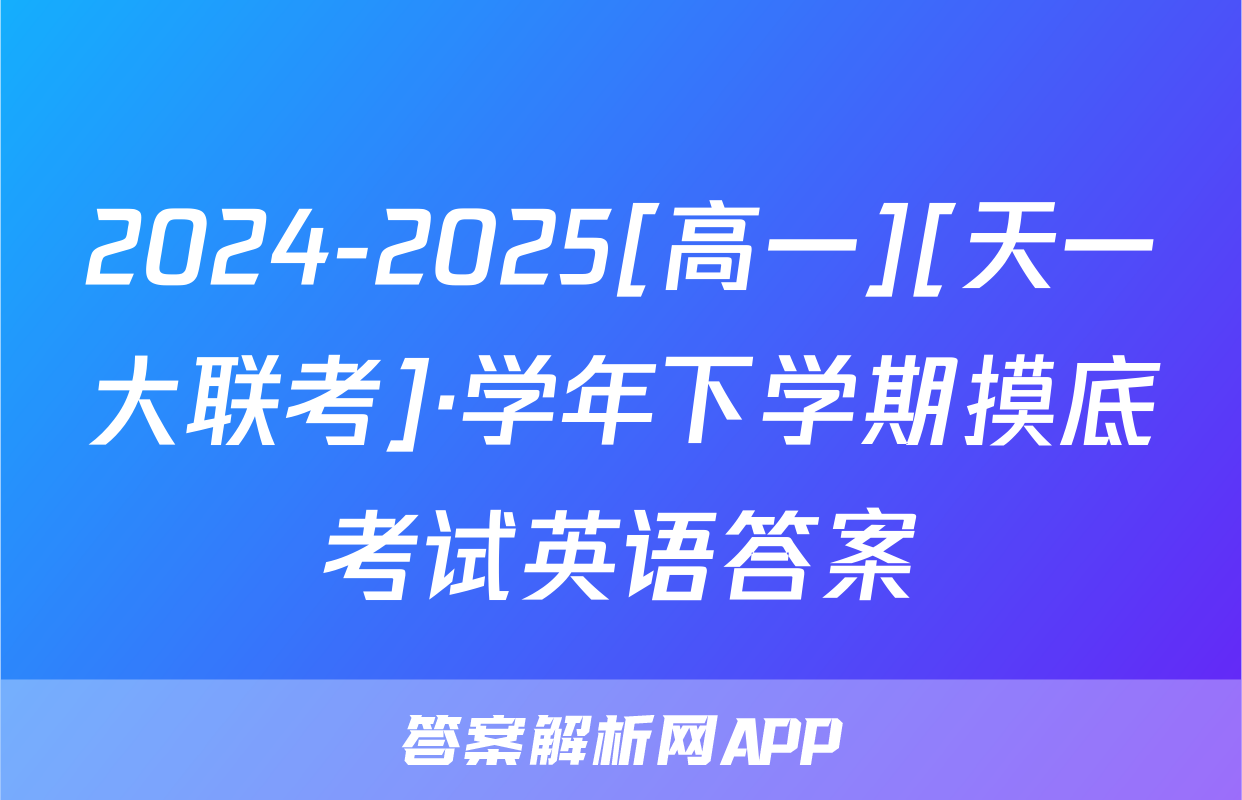 2024-2025[高一][天一大联考]·学年下学期摸底考试英语答案