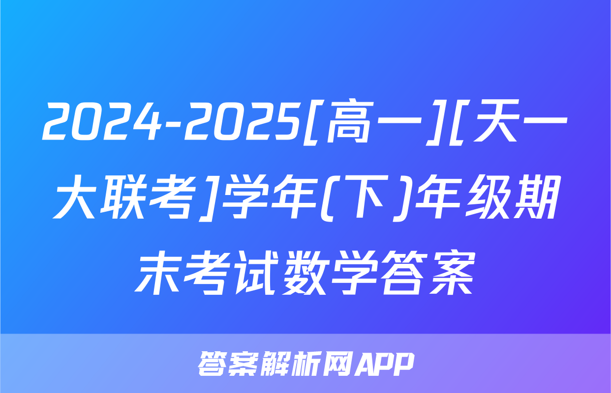 2024-2025[高一][天一大联考]学年(下)年级期末考试数学答案