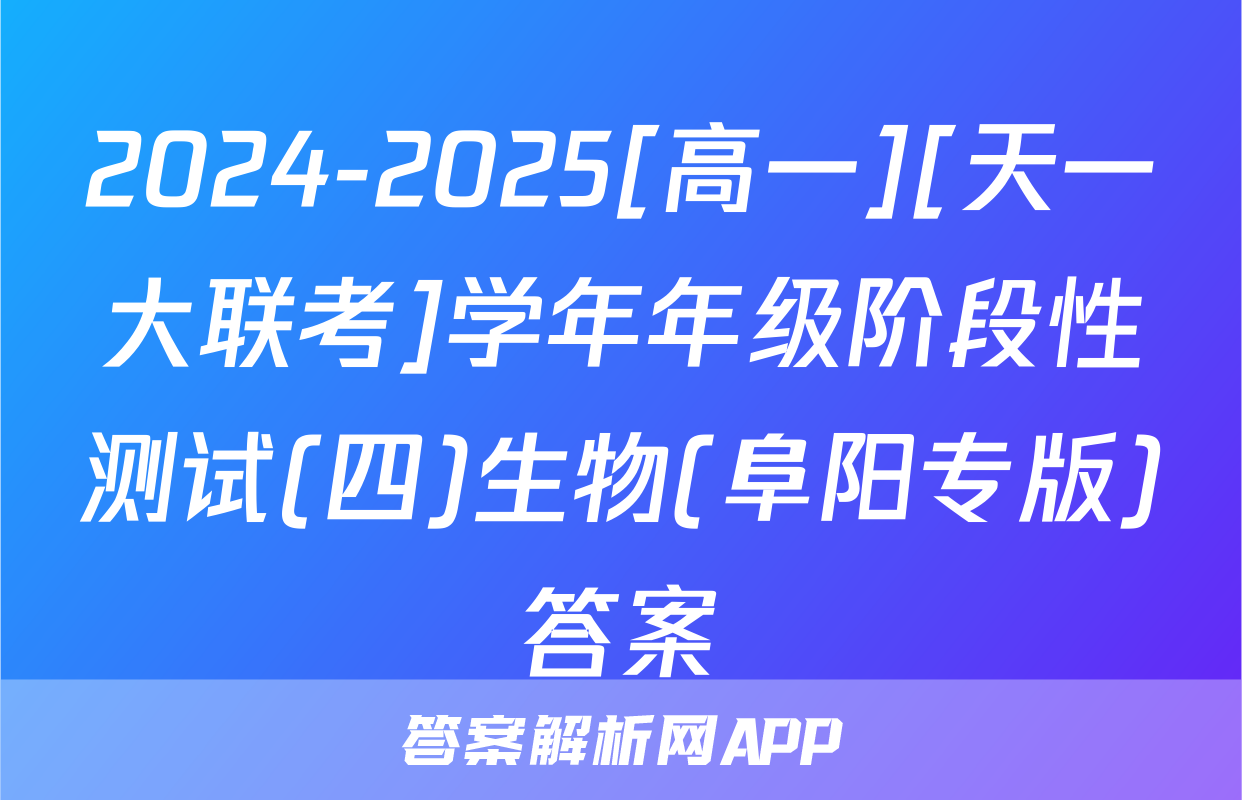 2024-2025[高一][天一大联考]学年年级阶段性测试(四)生物(阜阳专版)答案