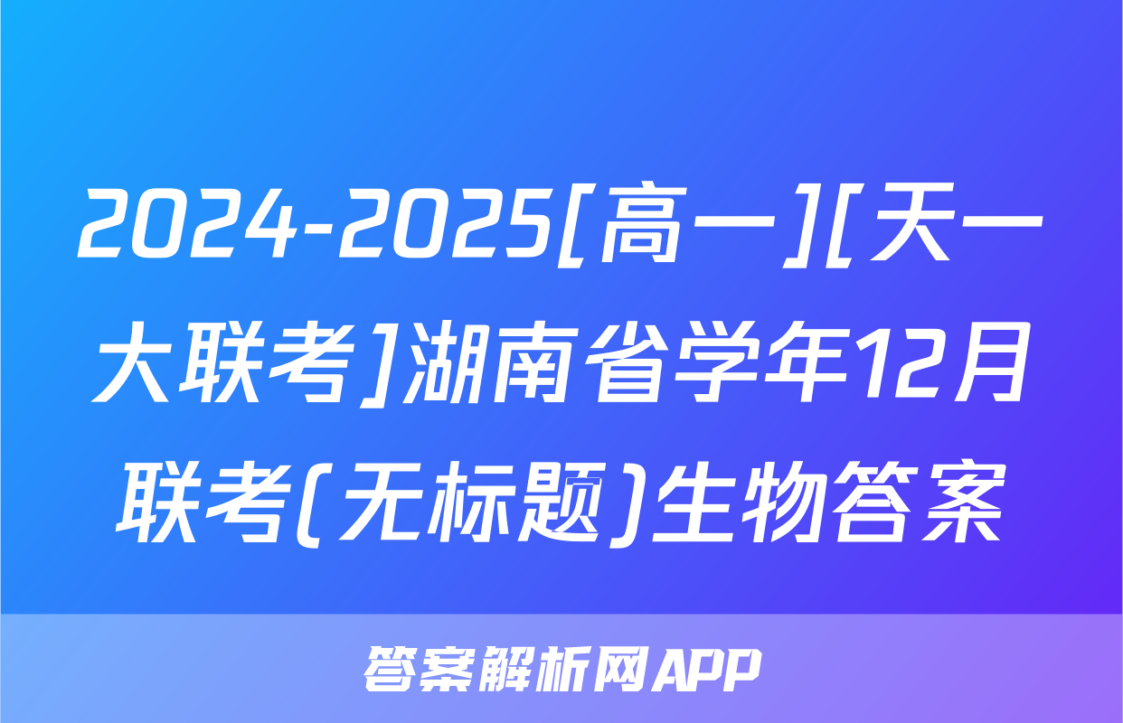 2024-2025[高一][天一大联考]湖南省学年12月联考(无标题)生物答案