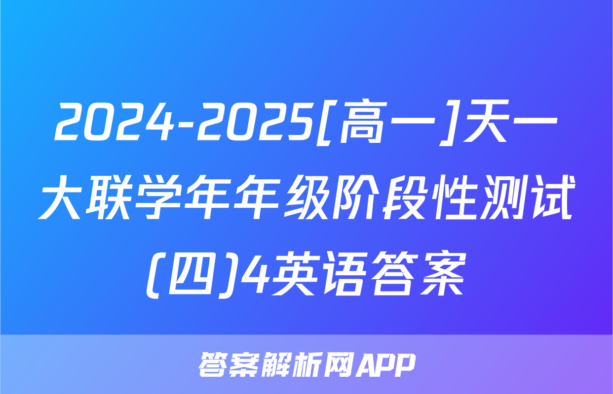 2024-2025[高一]天一大联学年年级阶段性测试(四)4英语答案