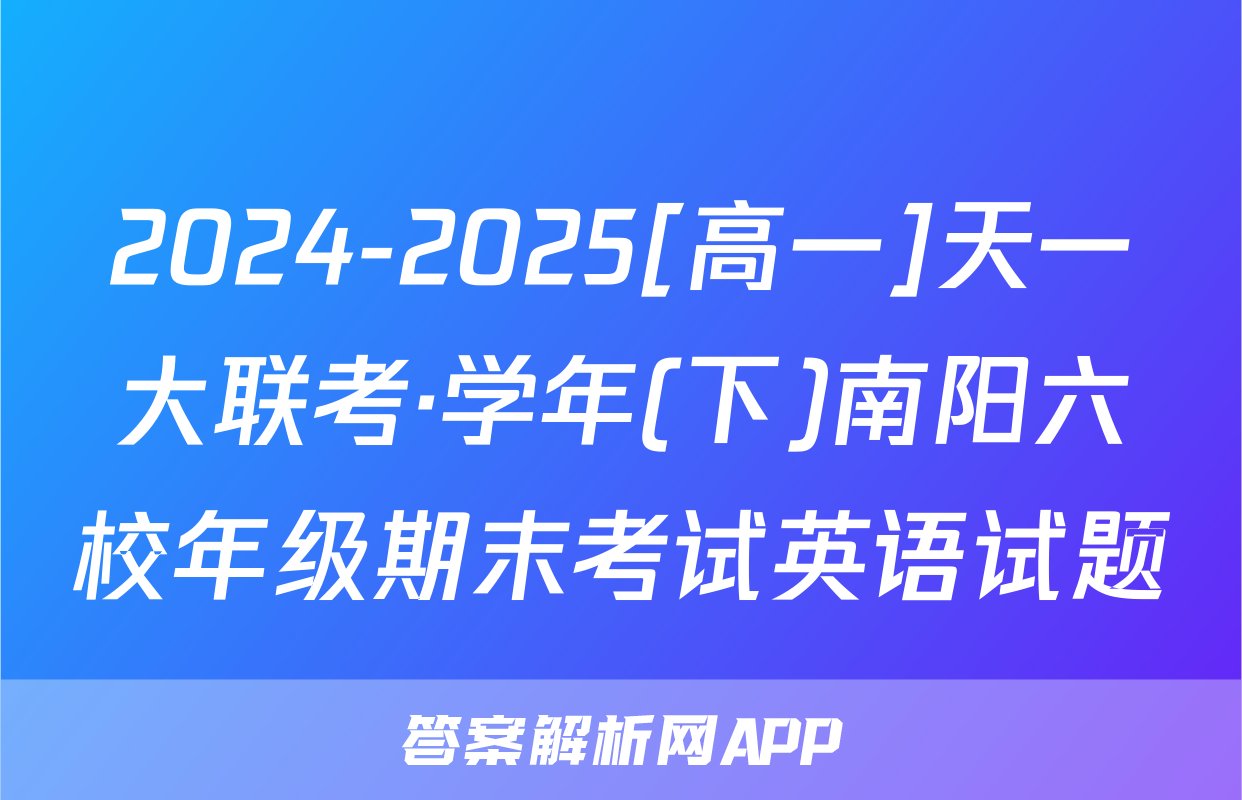 2024-2025[高一]天一大联考·学年(下)南阳六校年级期末考试英语试题