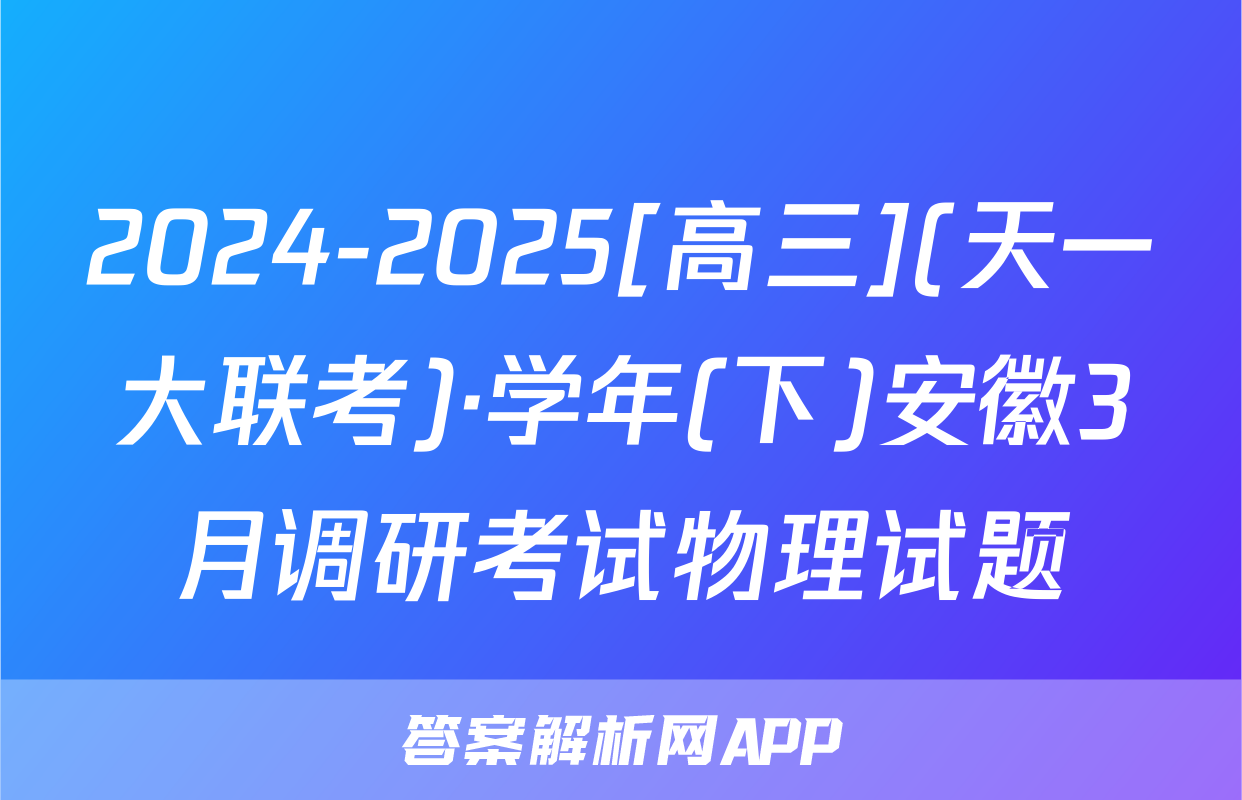 2024-2025[高三](天一大联考)·学年(下)安徽3月调研考试物理试题