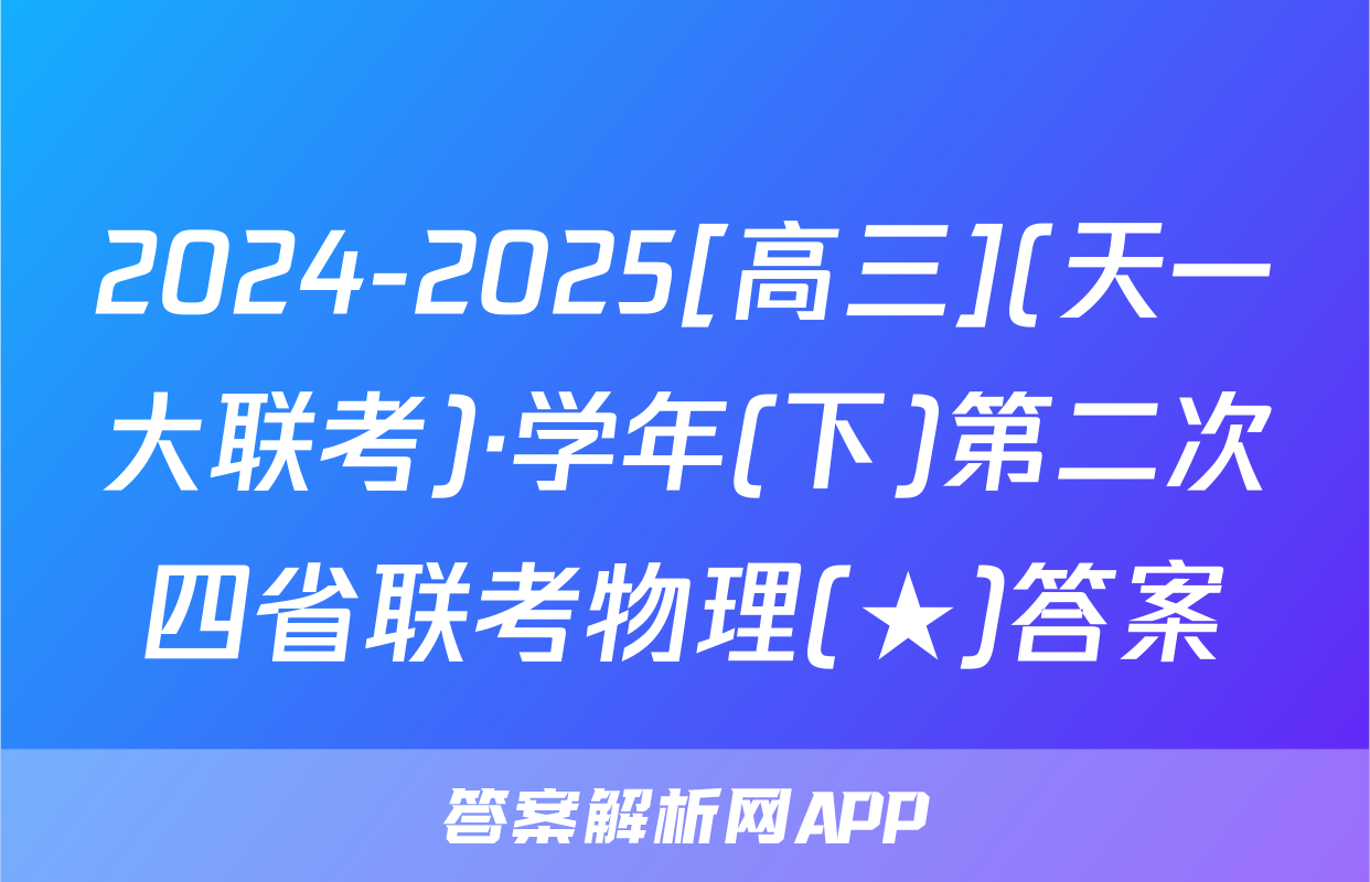 2024-2025[高三](天一大联考)·学年(下)第二次四省联考物理(★)答案