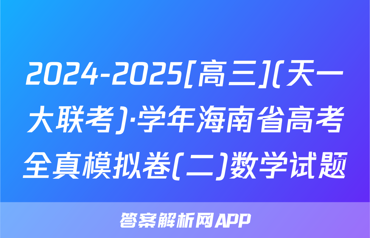 2024-2025[高三](天一大联考)·学年海南省高考全真模拟卷(二)数学试题