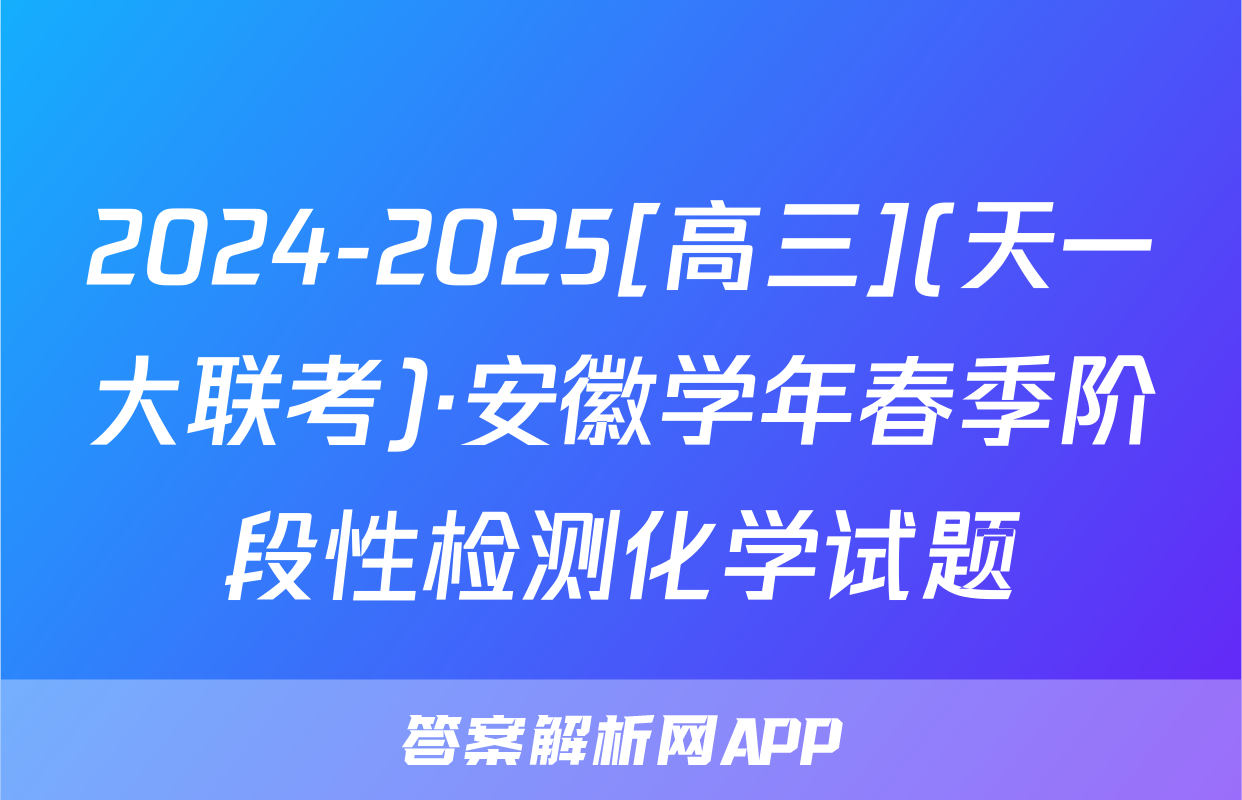 2024-2025[高三](天一大联考)·安徽学年春季阶段性检测化学试题
