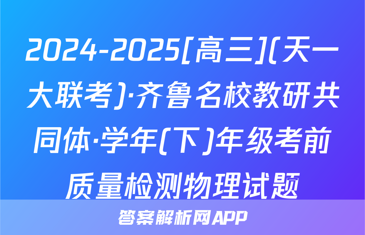 2024-2025[高三](天一大联考)·齐鲁名校教研共同体·学年(下)年级考前质量检测物理试题