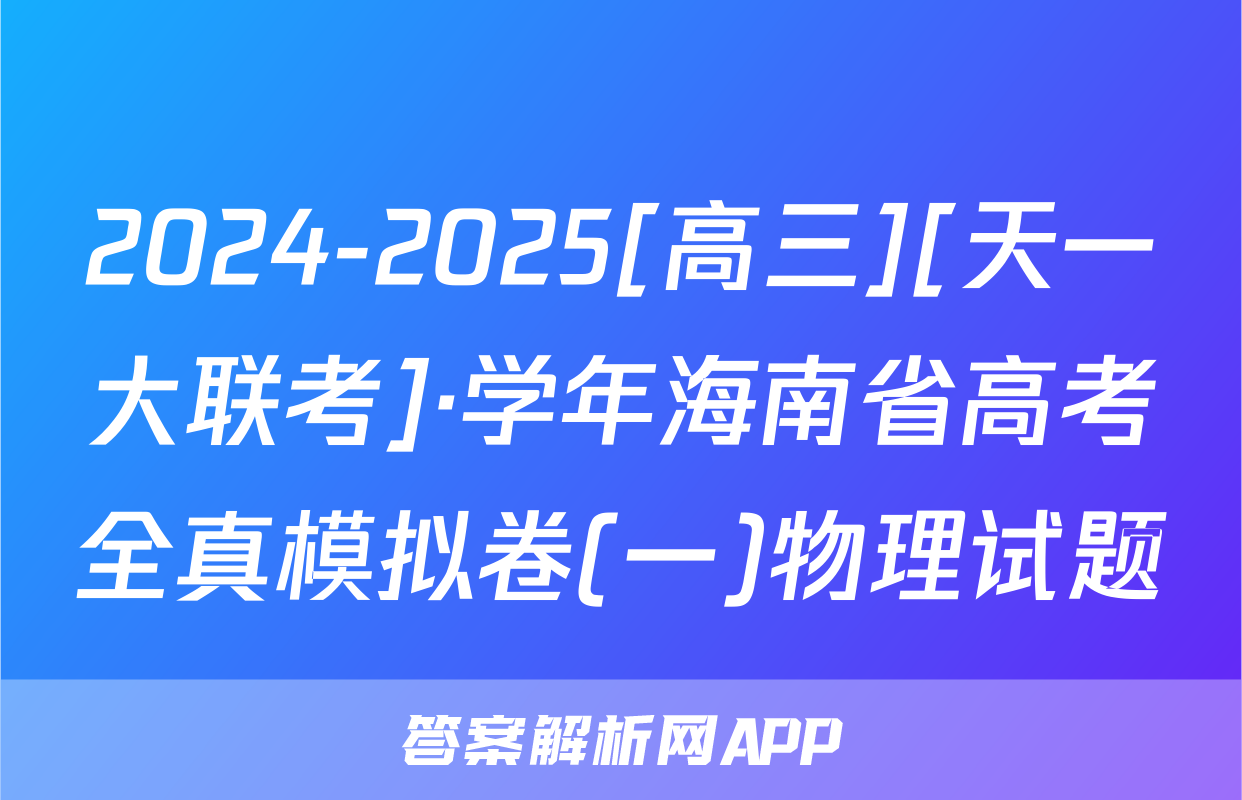 2024-2025[高三][天一大联考]·学年海南省高考全真模拟卷(一)物理试题