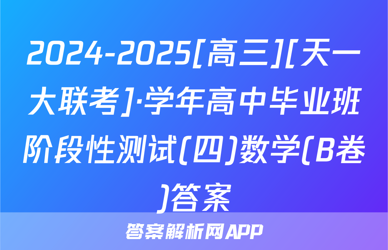2024-2025[高三][天一大联考]·学年高中毕业班阶段性测试(四)数学(B卷)答案
