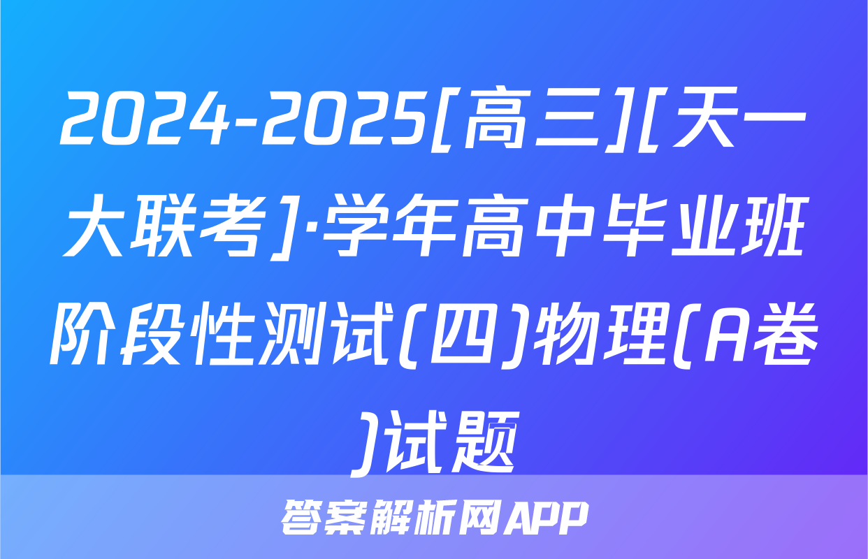 2024-2025[高三][天一大联考]·学年高中毕业班阶段性测试(四)物理(A卷)试题