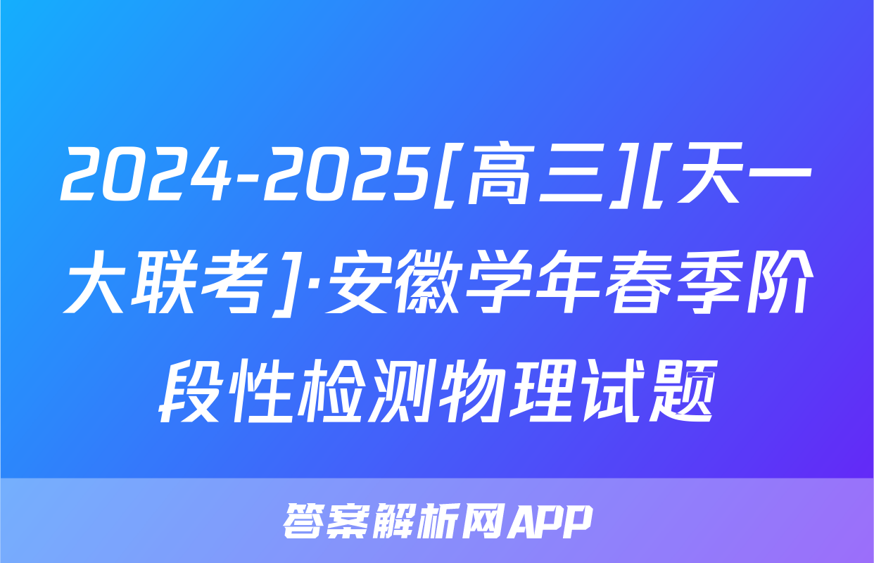 2024-2025[高三][天一大联考]·安徽学年春季阶段性检测物理试题
