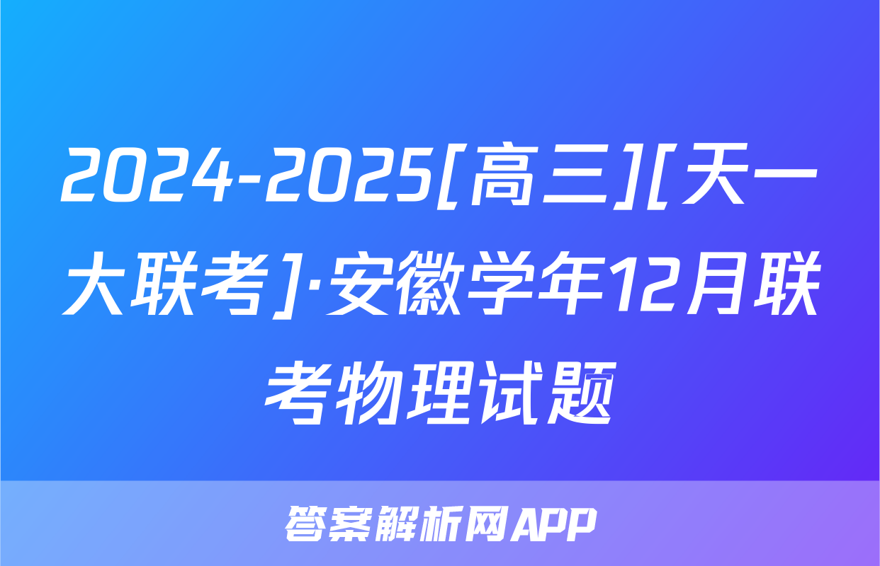 2024-2025[高三][天一大联考]·安徽学年12月联考物理试题