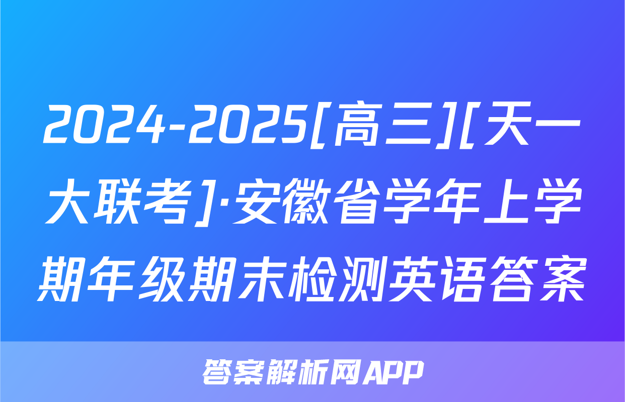 2024-2025[高三][天一大联考]·安徽省学年上学期年级期末检测英语答案