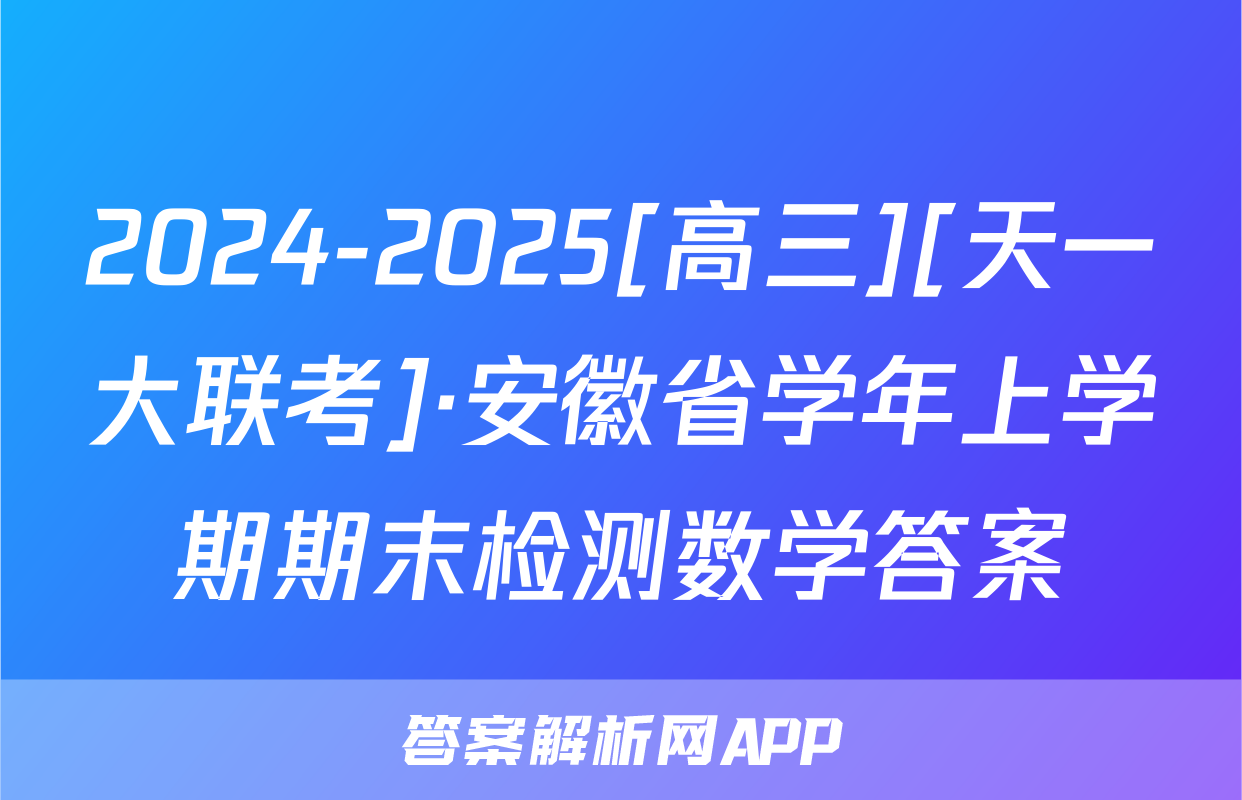 2024-2025[高三][天一大联考]·安徽省学年上学期期末检测数学答案
