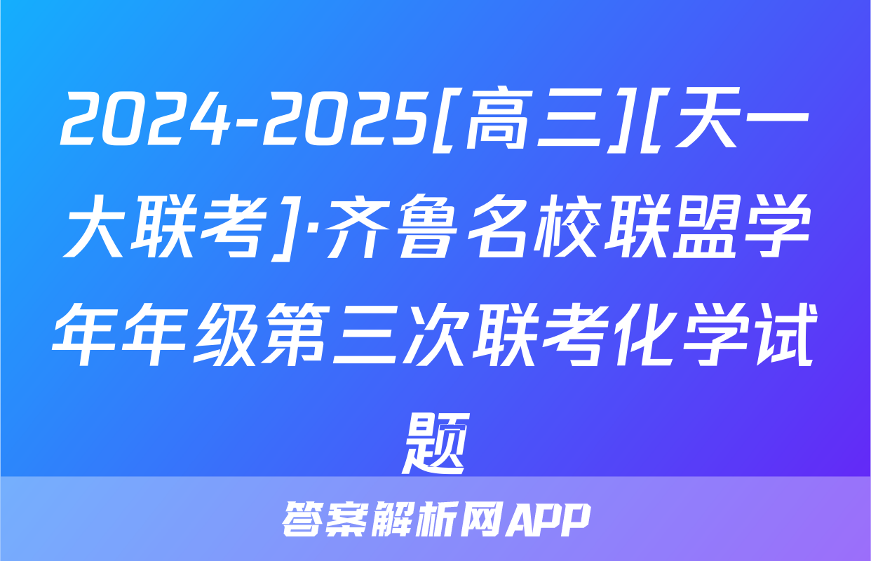 2024-2025[高三][天一大联考]·齐鲁名校联盟学年年级第三次联考化学试题