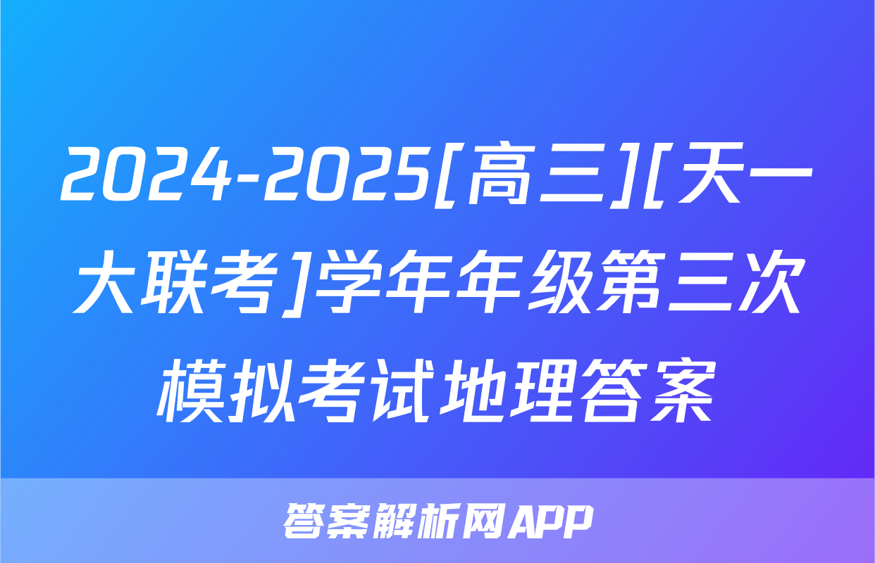 2024-2025[高三][天一大联考]学年年级第三次模拟考试地理答案