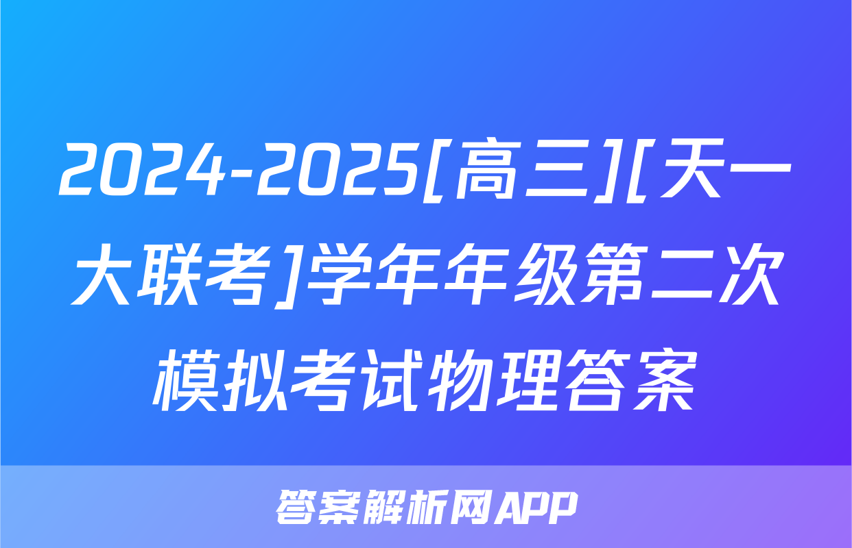 2024-2025[高三][天一大联考]学年年级第二次模拟考试物理答案