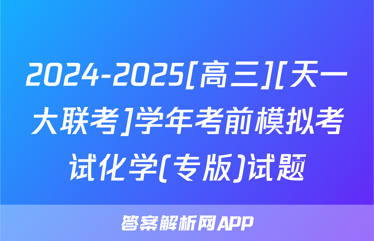 2024-2025[高三][天一大联考]学年考前模拟考试化学(专版)试题