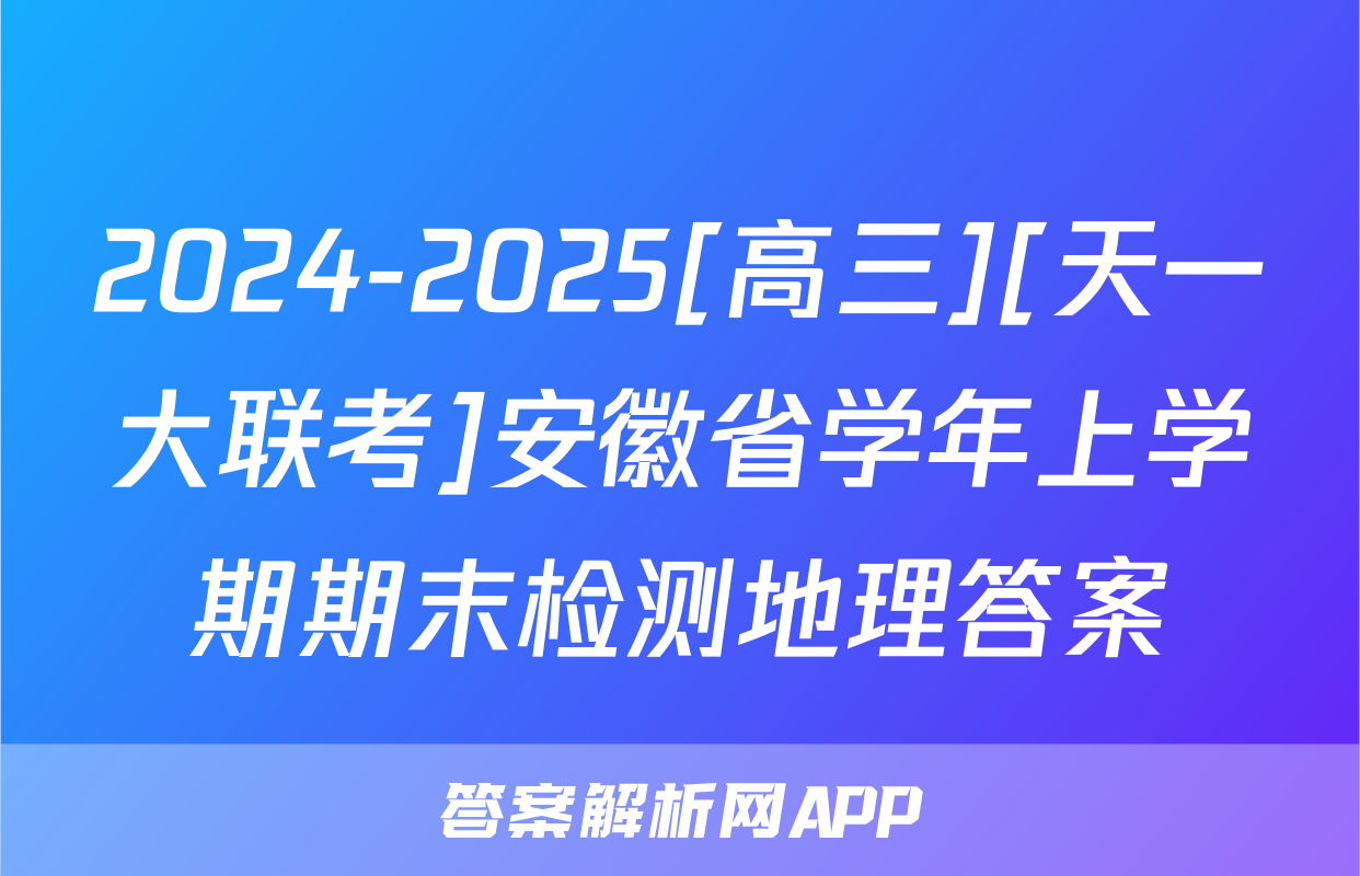 2024-2025[高三][天一大联考]安徽省学年上学期期末检测地理答案