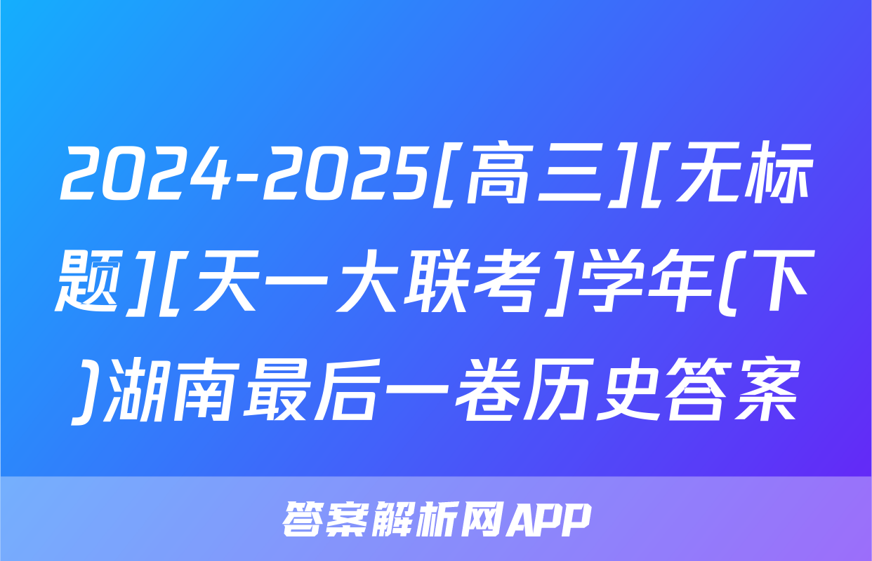 2024-2025[高三][无标题][天一大联考]学年(下)湖南最后一卷历史答案