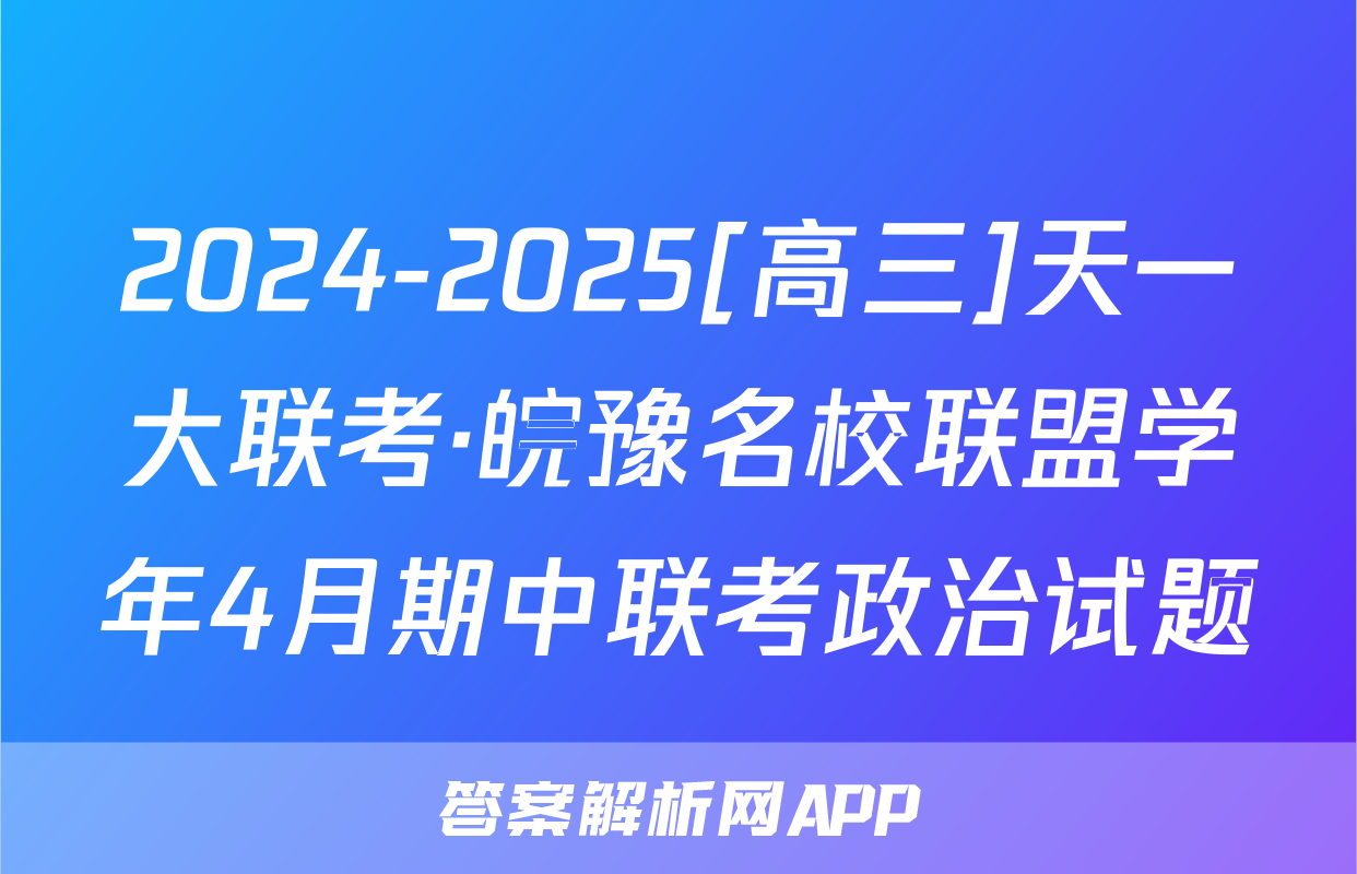 2024-2025[高三]天一大联考·皖豫名校联盟学年4月期中联考政治试题
