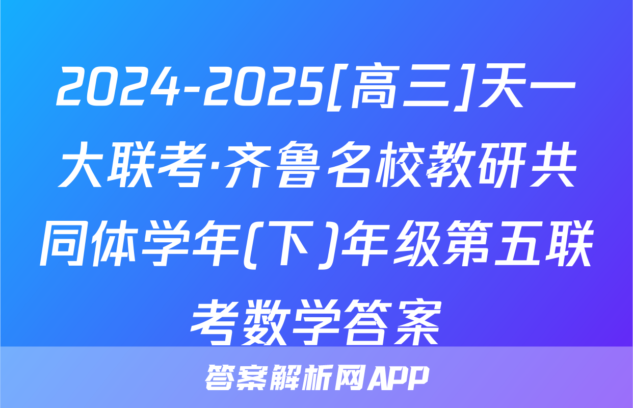 2024-2025[高三]天一大联考·齐鲁名校教研共同体学年(下)年级第五联考数学答案